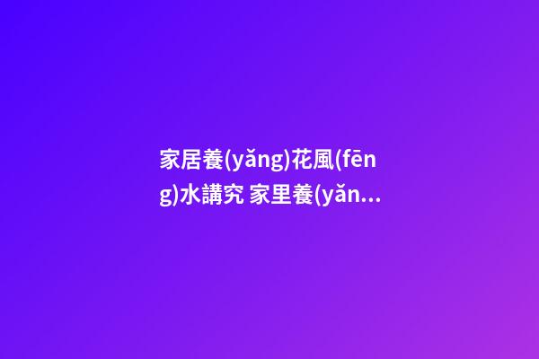 家居養(yǎng)花風(fēng)水講究 家里養(yǎng)幾盆花會(huì)比較好